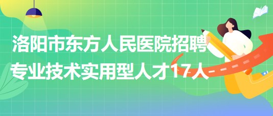 洛陽市東方人民醫(yī)院2023年招聘專業(yè)技術實用型人才17人