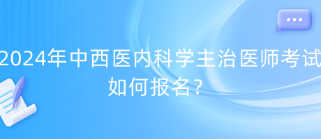 2024年中西醫(yī)內(nèi)科學(xué)主治醫(yī)師考試如何報(bào)名？