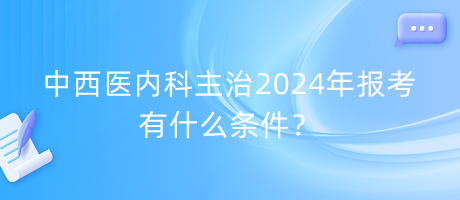 中西醫(yī)內(nèi)科主治2024年報(bào)考有什么條件？