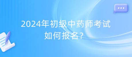 2024年初級中藥師考試如何報名？