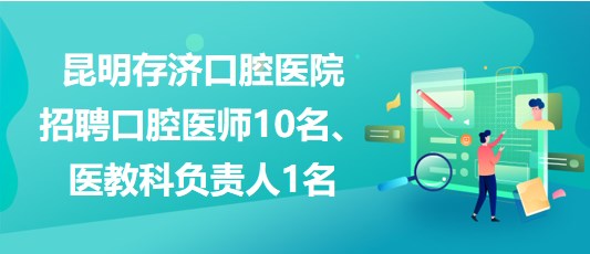 昆明存濟口腔醫(yī)院招聘口腔醫(yī)師10名、醫(yī)教科負(fù)責(zé)人1名