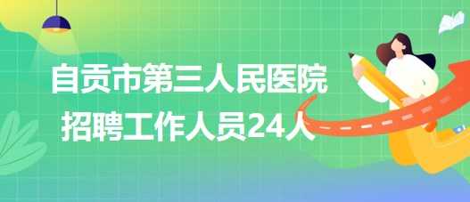 自貢市第三人民醫(yī)院2023年招聘工作人員24人