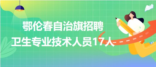 呼倫貝爾市鄂倫春自治旗2023年招聘衛(wèi)生專業(yè)技術(shù)人員17人