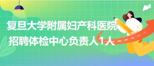 復旦大學附屬婦產(chǎn)科醫(yī)院招聘體檢中心負責人1人