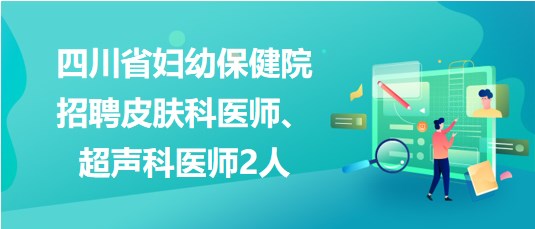 四川省婦幼保健院2023年招聘皮膚科醫(yī)師、超聲科醫(yī)師2人