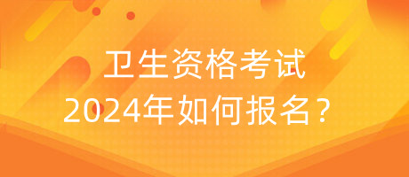 衛(wèi)生資格考試2024年如何報(bào)名？