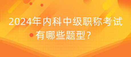 2024年內(nèi)科中級(jí)職稱考試有哪些題型？