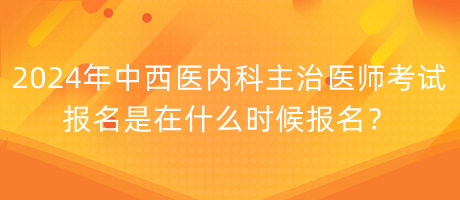 2024年中西醫(yī)內(nèi)科主治醫(yī)師考試報名是在什么時候報名？