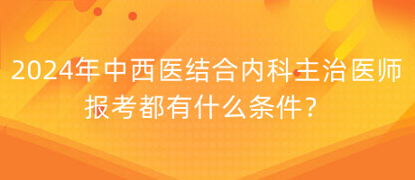 2024年中西醫(yī)結(jié)合內(nèi)科主治醫(yī)師報(bào)考都有什么條件？