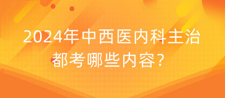 2024年中西醫(yī)內(nèi)科主治都考哪些內(nèi)容？