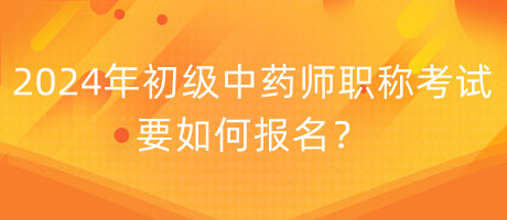 2024年初級中藥師職稱考試要如何報名？