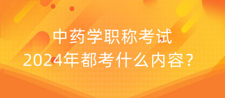 中藥學(xué)職稱考試2024年都考什么內(nèi)容？