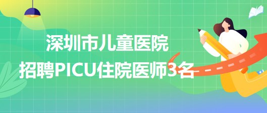 深圳市兒童醫(yī)院2023年招聘PICU住院醫(yī)師3名