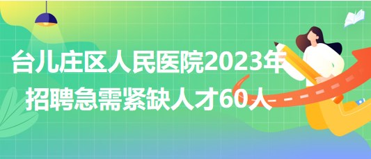 山東省棗莊市臺兒莊區(qū)人民醫(yī)院2023年招聘急需緊缺人才60人