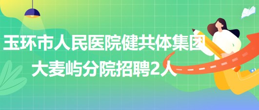 浙江省臺州市玉環(huán)市人民醫(yī)院健共體集團大麥嶼分院招聘2人