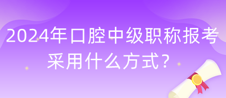 2024年口腔中級職稱報考采用什么方式？