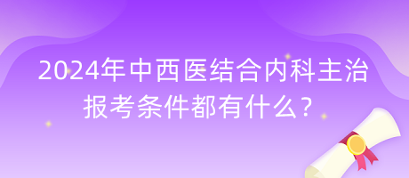 2024年中西醫(yī)結(jié)合內(nèi)科主治報(bào)考條件都有什么？