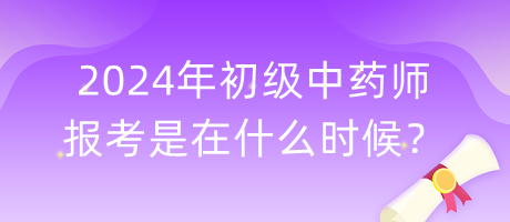 2024年初級中藥師報考是在什么時候？