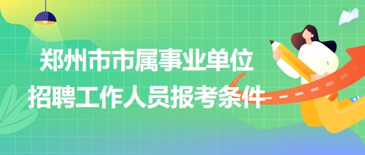 鄭州市市屬事業(yè)單位2023年招聘工作人員報考條件