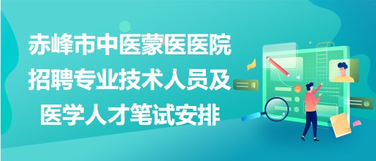 赤峰市中醫(yī)蒙醫(yī)醫(yī)院2023年招聘專業(yè)技術(shù)人員及醫(yī)學(xué)人才筆試安排