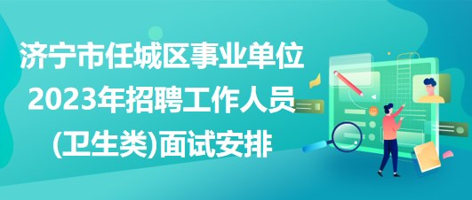 濟寧市任城區(qū)事業(yè)單位2023年招聘工作人員(衛(wèi)生類)面試安排