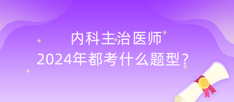 內(nèi)科主治醫(yī)師2024年都考什么題型？