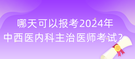 哪天可以報考2024年中西醫(yī)內(nèi)科主治醫(yī)師考試？