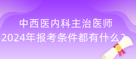 中西醫(yī)內(nèi)科主治醫(yī)師2024年報(bào)考條件都有什么？