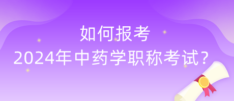 如何報(bào)考2024年中藥學(xué)職稱考試？