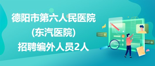 德陽市第六人民醫(yī)院(東汽醫(yī)院)2023年招聘編外人員2人