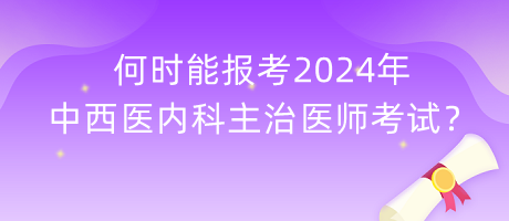 何時能報(bào)考2024年中西醫(yī)內(nèi)科主治醫(yī)師考試？