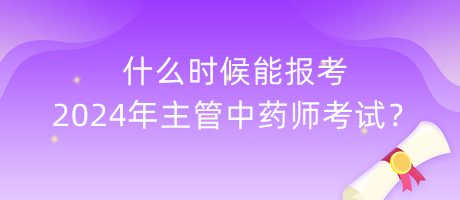 什么時候能報考2024年主管中藥師考試？