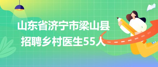 山東省濟(jì)寧市梁山縣2023年8月招聘鄉(xiāng)村醫(yī)生55人