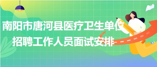 南陽市唐河縣醫(yī)療衛(wèi)生單位2023年招聘工作人員面試安排