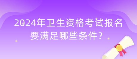 2024年衛(wèi)生資格考試報名要滿足哪些條件？