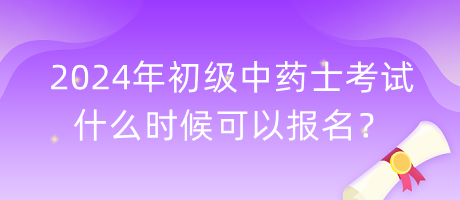 2024年初級(jí)中藥士考試什么時(shí)候可以報(bào)名？