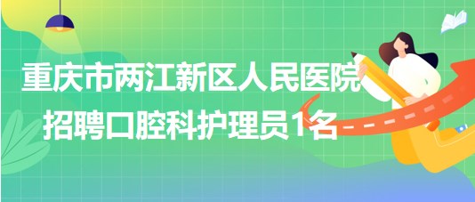 重慶市兩江新區(qū)人民醫(yī)院2023年8月招聘口腔科護理員1名