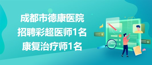 成都市德康醫(yī)院2023年8月招聘彩超醫(yī)師1名、康復(fù)治療師1名