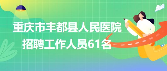 重慶市豐都縣人民醫(yī)院2023年招聘工作人員61名