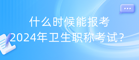 什么時候能報考2024年衛(wèi)生職稱考試？