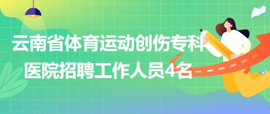 云南省體育運(yùn)動(dòng)創(chuàng)傷專科醫(yī)院招聘非事業(yè)編制工作人員4名