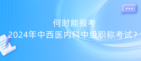 何時(shí)能報(bào)考2024年中西醫(yī)內(nèi)科中級職稱考試？