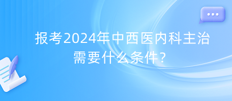 報考2024年中西醫(yī)內(nèi)科主治需要什么條件？