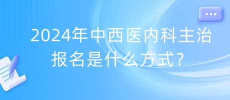 2024年中西醫(yī)內(nèi)科主治報名是什么方式？