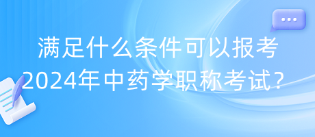 滿足什么條件可以報考2024年中藥學職稱考試？