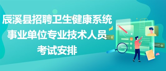 懷化市辰溪縣招聘衛(wèi)生健康系統(tǒng)事業(yè)單位專(zhuān)業(yè)技術(shù)人員考試安排