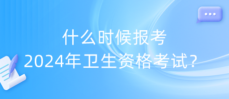 什么時(shí)候報(bào)考2024年衛(wèi)生資格考試？