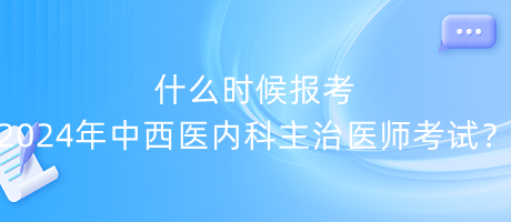 什么時候報考2024年中西醫(yī)內(nèi)科主治醫(yī)師考試？