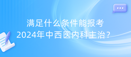 滿足什么條件能報(bào)考2024年中西醫(yī)內(nèi)科主治？