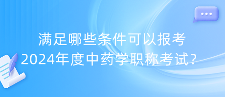 滿(mǎn)足哪些條件可以報(bào)考2024年度中藥學(xué)職稱(chēng)考試？